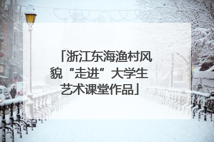 浙江东海渔村风貌“走进”大学生艺术课堂作品