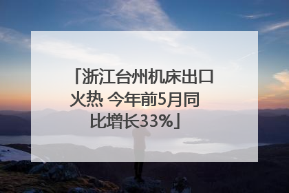 浙江台州机床出口火热 今年前5月同比增长33%