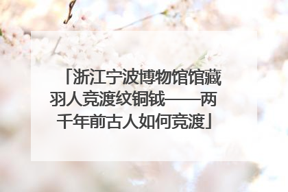 浙江宁波博物馆馆藏羽人竞渡纹铜钺——两千年前古人如何竞渡