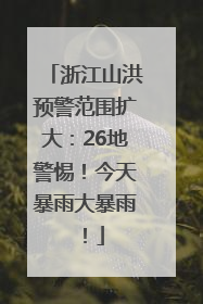 浙江山洪预警范围扩大：26地警惕！今天暴雨大暴雨！