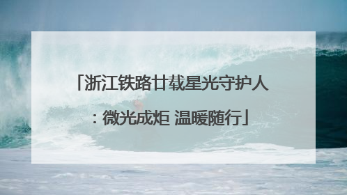 浙江铁路廿载星光守护人：微光成炬 温暖随行