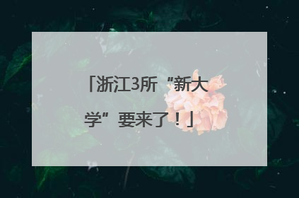 浙江3所“新大学”要来了！
