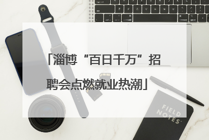 淄博“百日千万”招聘会点燃就业热潮
