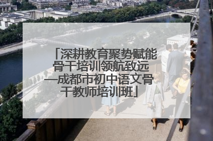 深耕教育聚势赋能 骨干培训领航致远—成都市初中语文骨干教师培训班