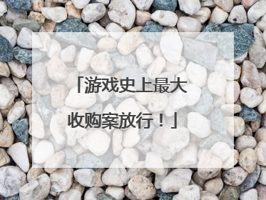 游戏史上最大收购案放行！