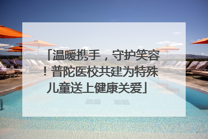 温暖携手，守护笑容！普陀医校共建为特殊儿童送上健康关爱