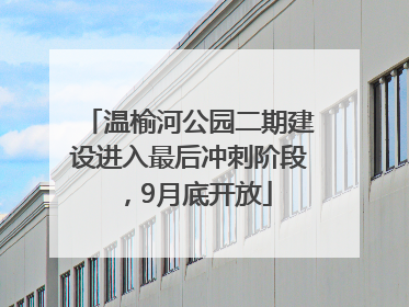 温榆河公园二期建设进入最后冲刺阶段，9月底开放