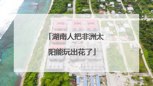 湖南人把非洲太阳能玩出花了