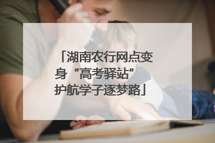 湖南农行网点变身“高考驿站” 护航学子逐梦路