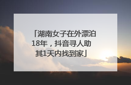 湖南女子在外漂泊18年，抖音寻人助其1天内找到家