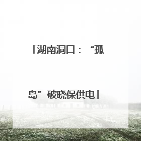 湖南洞口：“孤岛”破晓保供电