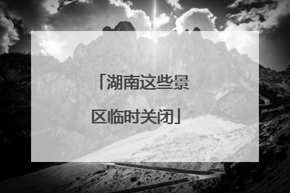 湖南这些景区临时关闭