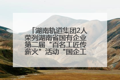 湖南轨道集团2人荣列湖南省国有企业第二届“百名工匠传薪火”活动“国企工匠”人才宣传名单