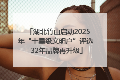 湖北竹山启动2025年“十星级文明户”评选 32年品牌再升级