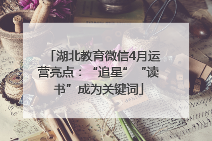 湖北教育微信4月运营亮点：“追星”“读书”成为关键词