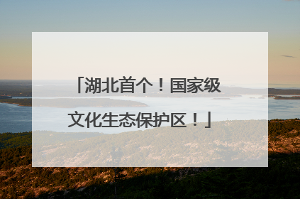 湖北首个！国家级文化生态保护区！