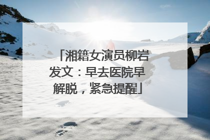 湘籍女演员柳岩发文：早去医院早解脱，紧急提醒