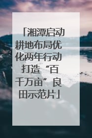 湘潭启动耕地布局优化两年行动 打造“百千万亩”良田示范片