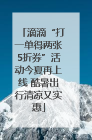 滴滴“打一单得两张5折券”活动今夏再上线 酷暑出行清凉又实惠