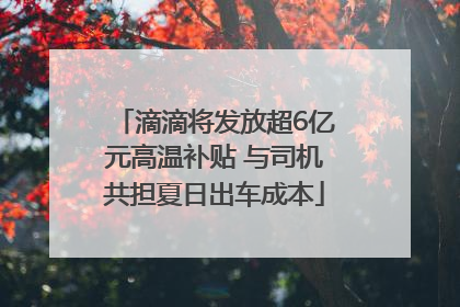 滴滴将发放超6亿元高温补贴 与司机共担夏日出车成本