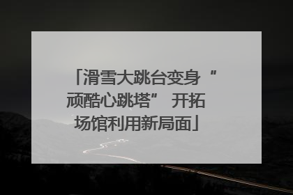 滑雪大跳台变身“顽酷心跳塔” 开拓场馆利用新局面