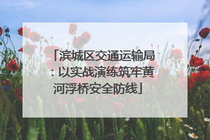 滨城区交通运输局：以实战演练筑牢黄河浮桥安全防线