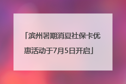 滨州暑期消夏社保卡优惠活动于7月5日开启