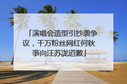演唱会造型引抄袭争议,千万粉丝网红何秋亊向汪苏泷道歉