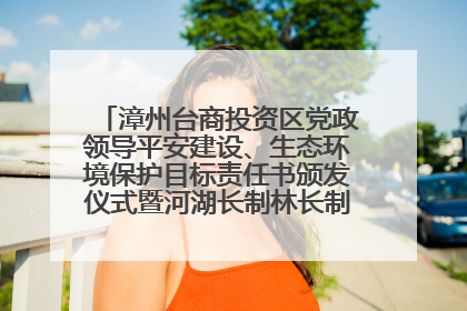 漳州台商投资区党政领导平安建设、生态环境保护目标责任书颁发仪式暨河湖长制林长制工作会议召开