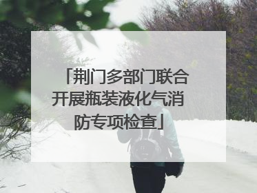 荆门多部门联合开展瓶装液化气消防专项检查