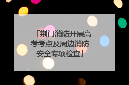 荆门消防开展高考考点及周边消防安全专项检查