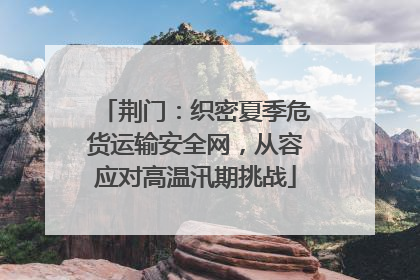 荆门：织密夏季危货运输安全网，从容应对高温汛期挑战
