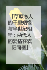 草原恋人的千里姻缘与半世纪相守：两代人的爱情在襄阳同框