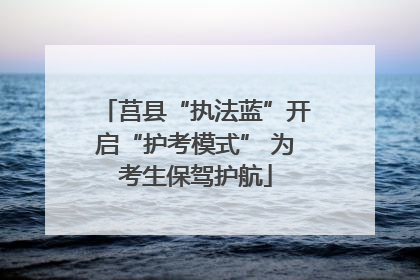 莒县“执法蓝”开启“护考模式” 为考生保驾护航