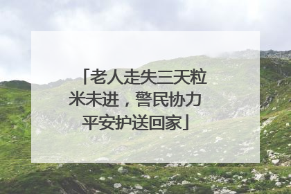 老人走失三天粒米未进，警民协力平安护送回家