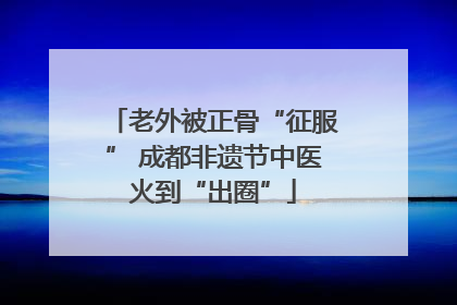 老外被正骨“征服” 成都非遗节中医火到“出圈”