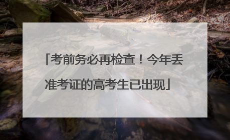 考前务必再检查！今年丢准考证的高考生已出现