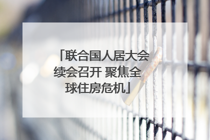 联合国人居大会续会召开 聚焦全球住房危机