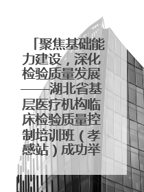 聚焦基础能力建设，深化检验质量发展——湖北省基层医疗机构临床检验质量控制培训班（孝感站）成功举办