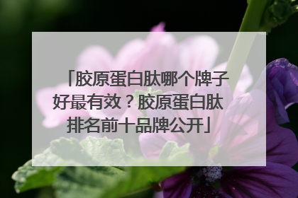 胶原蛋白肽哪个牌子好最有效？胶原蛋白肽排名前十品牌公开