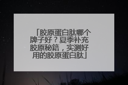 胶原蛋白肽哪个牌子好？夏季补充胶原秘籍，实测好用的胶原蛋白肽