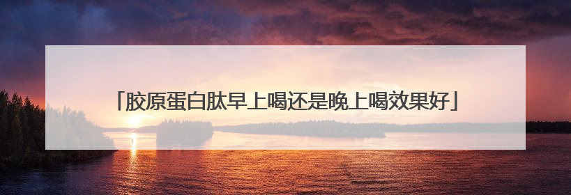 胶原蛋白肽早上喝还是晚上喝效果好