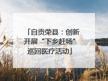 自贡荣县：创新开展“下乡赶场”巡回医疗活动