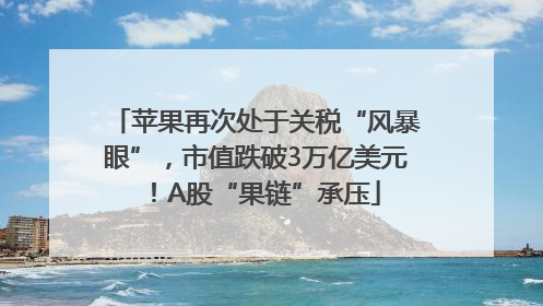 苹果再次处于关税“风暴眼”，市值跌破3万亿美元！A股“果链”承压