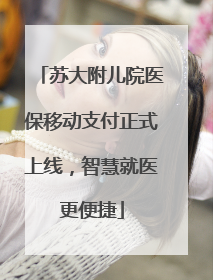苏大附儿院医保移动支付正式上线，智慧就医更便捷