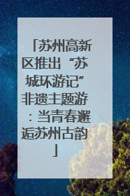 苏州高新区推出“苏城环游记”非遗主题游：当青春邂逅苏州古韵