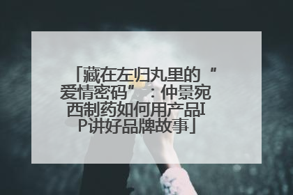 藏在左归丸里的“爱情密码”：仲景宛西制药如何用产品IP讲好品牌故事