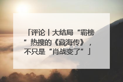 评论丨大结局“霸榜”热搜的《藏海传》，不只是“肖战变了”