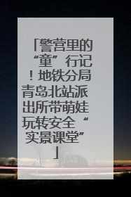 警营里的“童”行记！地铁分局青岛北站派出所带萌娃玩转安全“实景课堂”