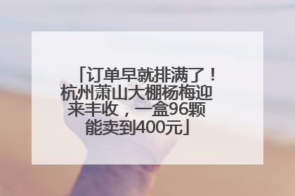 订单早就排满了！杭州萧山大棚杨梅迎来丰收，一盒96颗能卖到400元